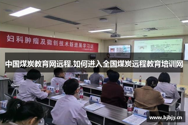 中国煤炭教育网远程,如何进入全国煤炭远程教育培训网